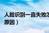 人脸识别一直失败怎么做（人脸识别一直失败原因）