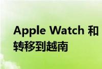 Apple Watch 和 MacBook 的生产可能会转移到越南