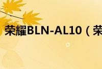 荣耀BLN-AL10(荣耀blnal10是什么机型)