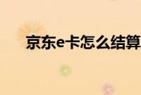 京东e卡怎么结算（京东e卡怎么激活）