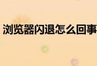 浏览器闪退怎么回事（浏览器闪退怎么解决）