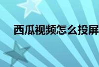 西瓜视频怎么投屏（西瓜视频怎么提现）