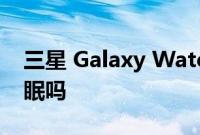 三星 Galaxy Watch 5 系列可以追踪你的睡眠吗