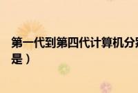 第一代到第四代计算机分别是（第一代到第四代计算机依次是）