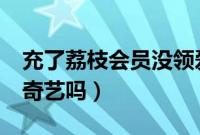 充了荔枝会员没领爱奇艺会员（荔枝vip是爱奇艺吗）