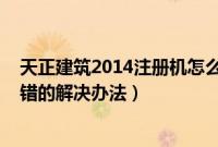 天正建筑2014注册机怎么使用（天正建筑2014注册过程出错的解决办法）