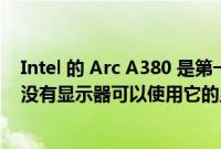 Intel 的 Arc A380 是第一款支持 DisplayPort 2.0 标准但没有显示器可以使用它的显卡