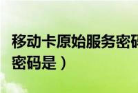移动卡原始服务密码是多少（移动卡原始服务密码是）