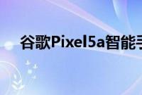 谷歌Pixel5a智能手机距推出更近了一步