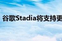 谷歌Stadia将支持更多谷歌Pixel手机和平台