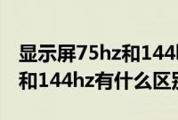 显示屏75hz和144hz差距多大（显示屏75hz和144hz有什么区别）