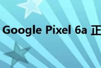 Google Pixel 6a 正在获得其首次 OTA 更新