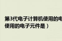 第3代电子计算机使用的电子器件是什么（第3代电子计算机使用的电子元件是）