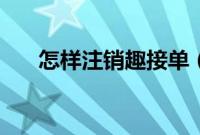 怎样注销趣接单（怎样注销趣步账号）
