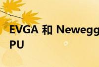 EVGA 和 Newegg Shuffle 正在尽快淘汰 GPU