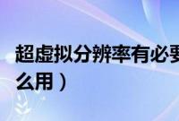 超虚拟分辨率有必要开吗（超虚拟分辨率有什么用）