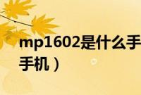 mp1602是什么手机型号（mp1602是什么手机）