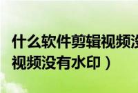 什么软件剪辑视频没有前后缀（什么软件剪辑视频没有水印）