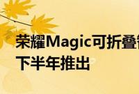 荣耀Magic可折叠智能手机预计将于2021年下半年推出