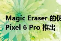 Magic Eraser 的伪装工具正在向 Pixel 6 和 Pixel 6 Pro 推出
