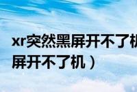 xr突然黑屏开不了机一会儿就好了（xr突然黑屏开不了机）