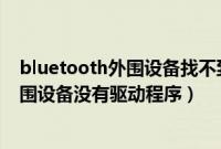 bluetooth外围设备找不到驱动程序怎么办（bluetooth外围设备没有驱动程序）