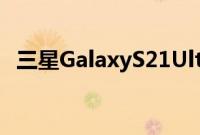 三星GalaxyS21Ultra动手体验超智能手机
