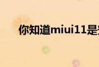 你知道miui11是安卓几吗 我来告诉你