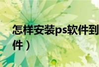 怎样安装ps软件到电脑桌面（怎样安装ps软件）
