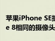 苹果iPhone SE拆解显示它具有与苹果iPhone 8相同的摄像头传感器
