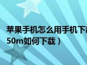 苹果手机怎么用手机下载超过150m的东西（苹果手机大于150m如何下载）