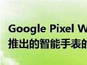 Google Pixel Watch：FCC 揭示了有关即将推出的智能手表的更多细节