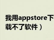 我用appstore下载不了软件（在appstore下载不了软件）