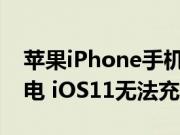 苹果iPhone手机问答：升级到iOS11充不了电 iOS11无法充电怎么办