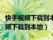 快手视频下载到本地相册怎么找不到（快手视频下载到本地）