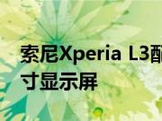 索尼Xperia L3配备双后置摄像头 显示5.7英寸显示屏