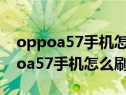 oppoa57手机怎么刷机也不知道密码（oppoa57手机怎么刷机）