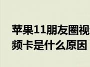 苹果11朋友圈视频卡顿（苹果11看朋友圈视频卡是什么原因）