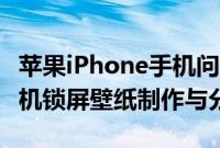 苹果iPhone手机问答：全网超火的iPhone手机锁屏壁纸制作与分享