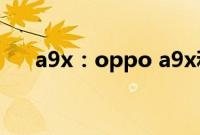 a9x：oppo a9x和 a9哪个更值得购买