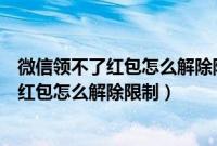 微信领不了红包怎么解除限制身份不是自己的（微信领不了红包怎么解除限制）
