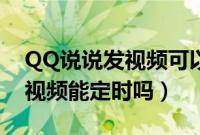 QQ说说发视频可以定时吗（QQ空间发说说视频能定时吗）