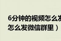 6分钟的视频怎么发微信好友（6分钟的视频怎么发微信群里）