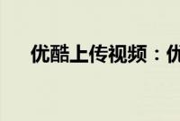 优酷上传视频：优酷上传视频方法介绍