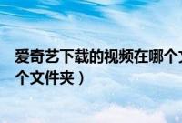 爱奇艺下载的视频在哪个文件夹下(爱奇艺下载的视频在哪个文件夹)