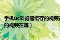 手机uc浏览器缓存的视频在哪个文件夹（手机uc浏览器缓存的视频在哪）