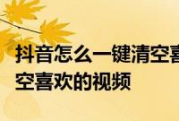 抖音怎么一键清空喜欢：抖音可不可以一键清空喜欢的视频