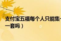 支付宝五福每个人只能集一套吗（支付宝集五福每人只能集一套吗）