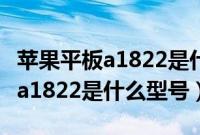 苹果平板a1822是什么时间生产的(苹果平板a1822是什么型号)