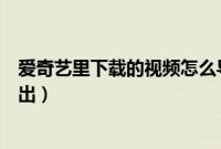 爱奇艺里下载的视频怎么导出（爱奇艺里下载的视频怎么导出）